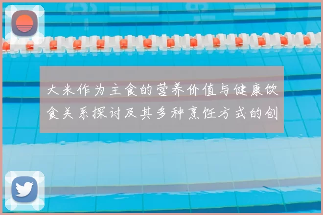 大米作为主食的营养价值与健康饮食关系探讨及其多种烹饪方式的创新应用