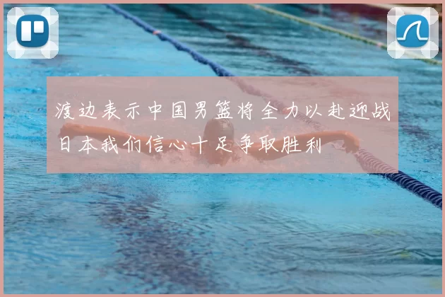 渡边表示中国男篮将全力以赴迎战日本我们信心十足争取胜利