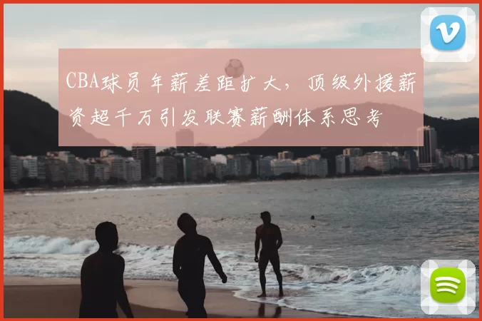 CBA球员年薪差距扩大,顶级外援薪资超千万引发联赛薪酬体系思考