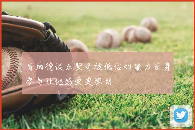 肯纳德谈东契奇被低估的能力亲身参与让他感受更深刻