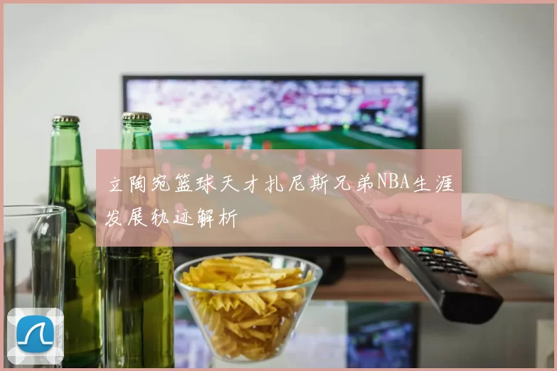 立陶宛篮球天才扎尼斯兄弟NBA生涯发展轨迹解析