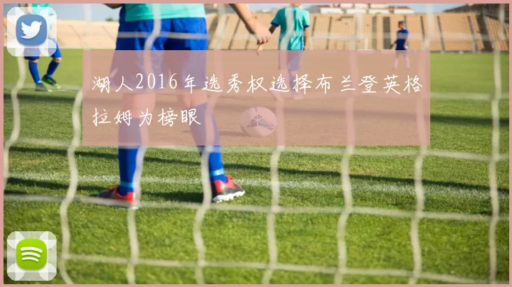 湖人2016年选秀权选择布兰登英格拉姆为榜眼