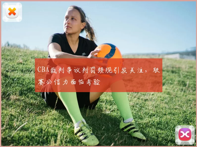CBA裁判争议判罚频现引发关注,联赛公信力面临考验