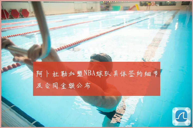 阿卜杜勒加盟NBA球队具体签约细节及合同金额公布
